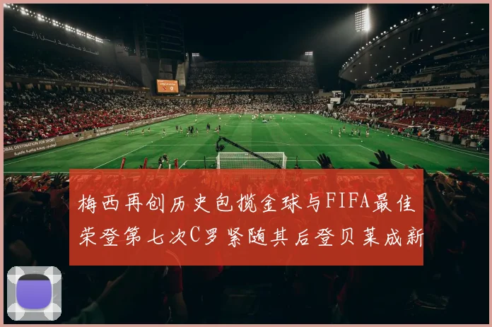 梅西再创历史包揽金球与FIFA最佳荣登第七次C罗紧随其后登贝莱成新星