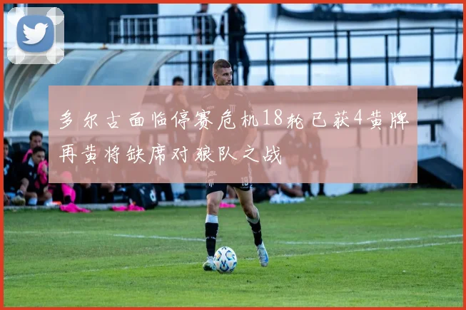 多尔古面临停赛危机18轮已获4黄牌再黄将缺席对狼队之战