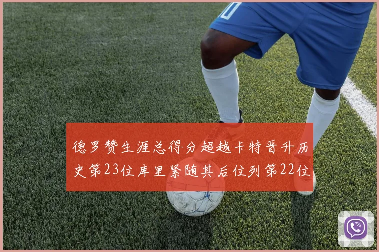 德罗赞生涯总得分超越卡特晋升历史第23位库里紧随其后位列第22位