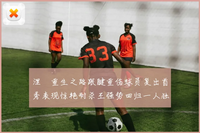 涅槃重生之路跟腱重伤球员复出首秀表现惊艳耐杀王强势回归一人独得30分以上