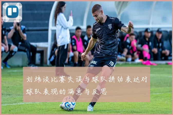 刘炜谈比赛失误与球队拼劲表达对球队表现的满意与反思