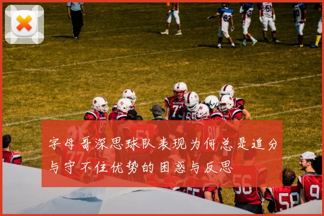 字母哥深思球队表现为何总是追分与守不住优势的困惑与反思