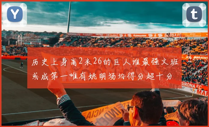 历史上身高2米26的巨人谁最强文班或成第一唯有姚明场均得分超十分