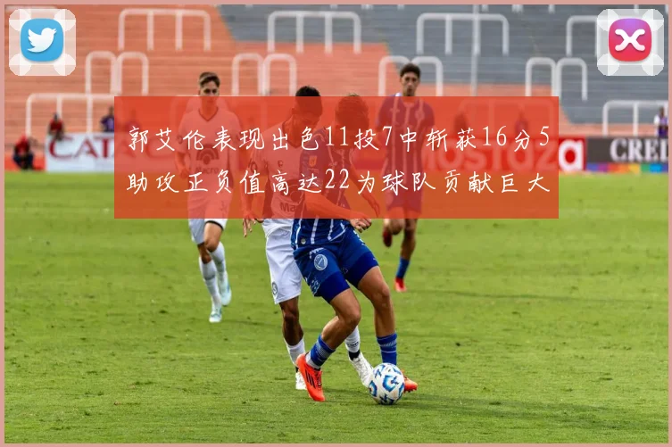 郭艾伦表现出色11投7中斩获16分5助攻正负值高达22为球队贡献巨大