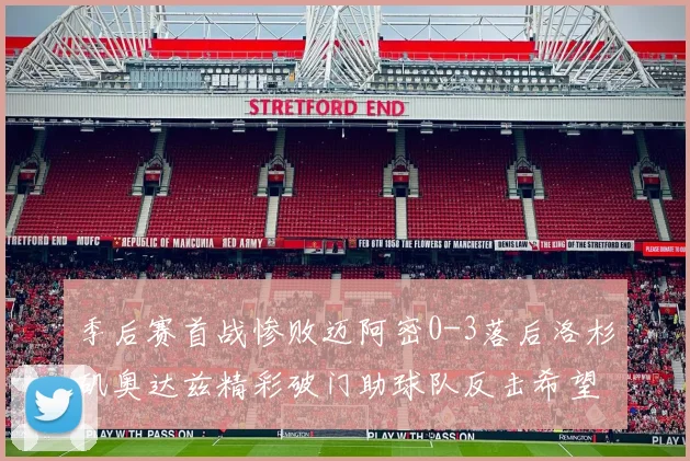 季后赛首战惨败迈阿密0-3落后洛杉矶奥达兹精彩破门助球队反击希望