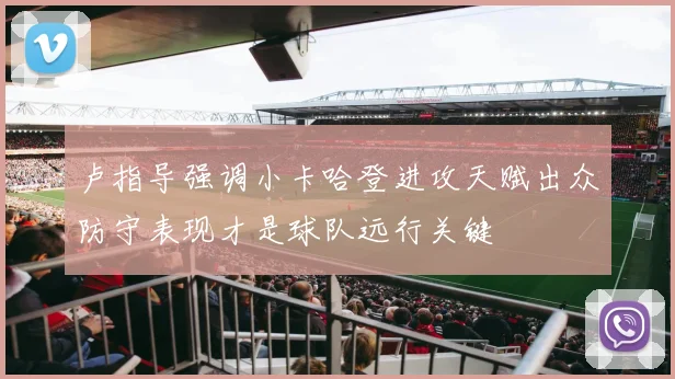 卢指导强调小卡哈登进攻天赋出众防守表现才是球队远行关键