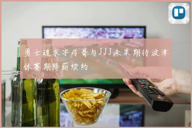 勇士追求字母哥与JJJ未果期待波津休赛期降薪续约