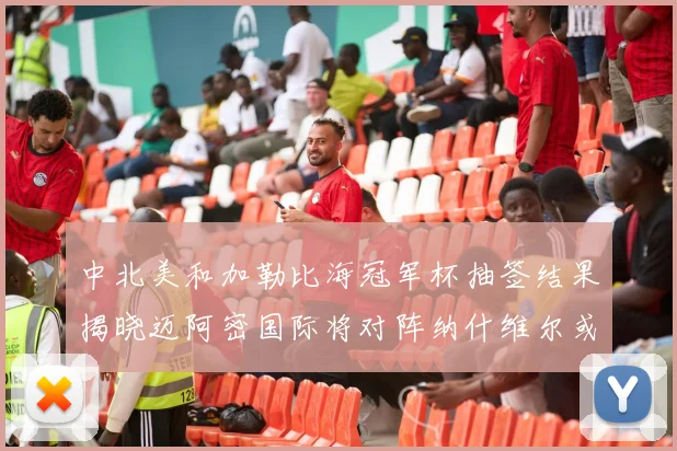 中北美和加勒比海冠军杯抽签结果揭晓迈阿密国际将对阵纳什维尔或渥太华胜者