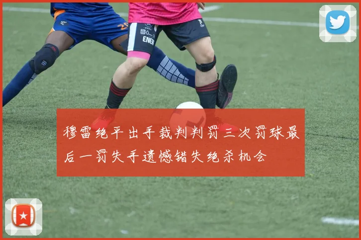 穆雷绝平出手裁判判罚三次罚球最后一罚失手遗憾错失绝杀机会