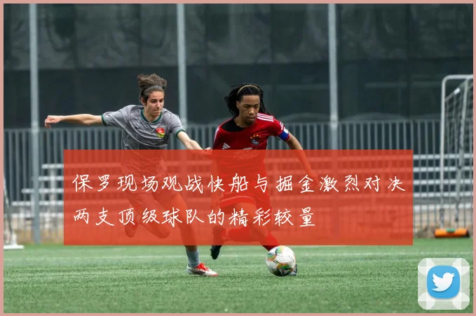 保罗现场观战快船与掘金激烈对决两支顶级球队的精彩较量