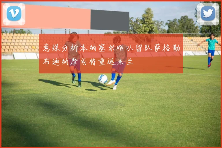 意媒分析本纳塞尔难以留队萨格勒布迪纳摩或将重返米兰