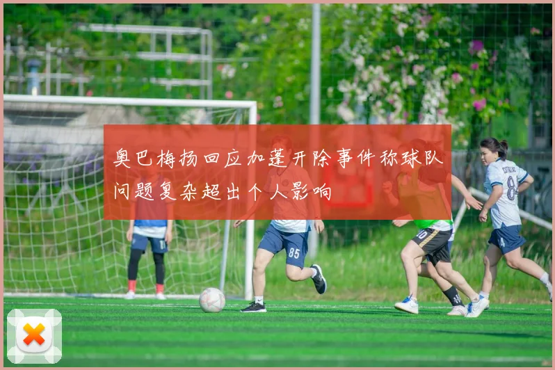 奥巴梅扬回应加蓬开除事件称球队问题复杂超出个人影响