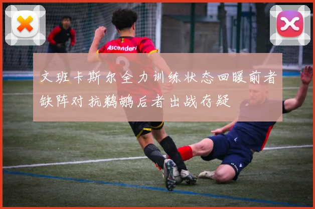 文班卡斯尔全力训练状态回暖前者缺阵对抗鹈鹕后者出战存疑
