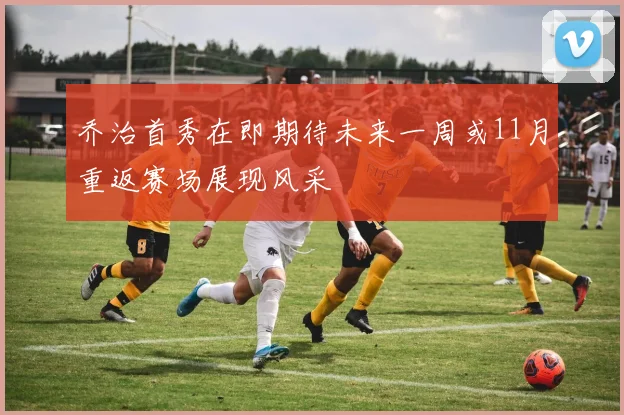 乔治首秀在即期待未来一周或11月重返赛场展现风采