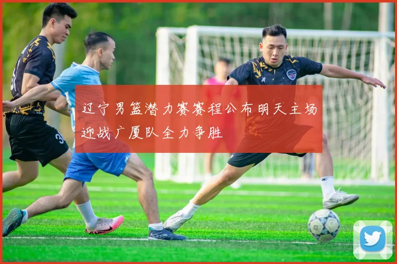 辽宁男篮潜力赛赛程公布明天主场迎战广厦队全力争胜