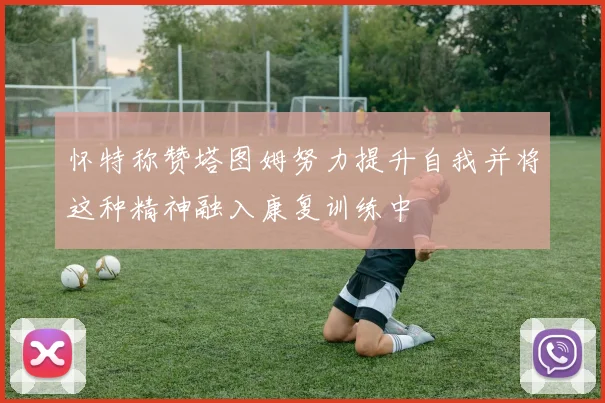 怀特称赞塔图姆努力提升自我并将这种精神融入康复训练中