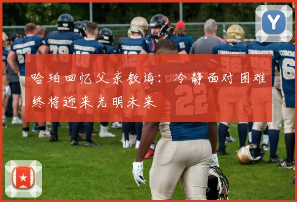 哈珀回忆父亲教诲：冷静面对困难终将迎来光明未来