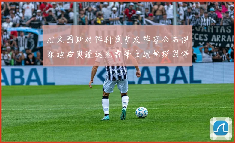 尤文图斯对阵科莫首发阵容公布伊尔迪兹奥蓬达米雷蒂出战帕斯因停赛缺席