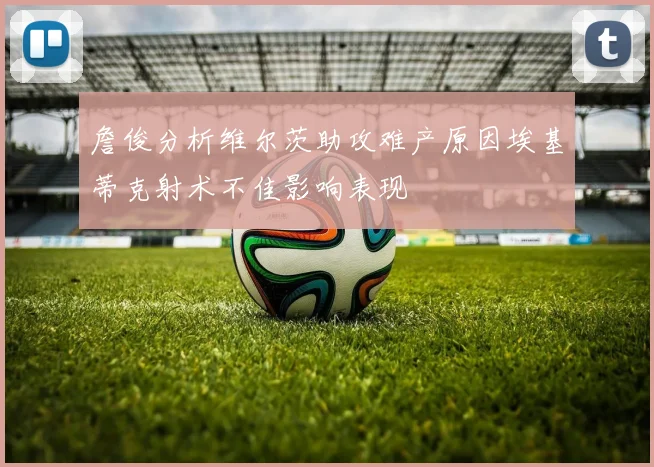 詹俊分析维尔茨助攻难产原因埃基蒂克射术不佳影响表现