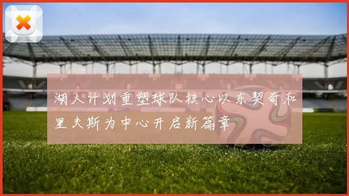 湖人计划重塑球队核心以东契奇和里夫斯为中心开启新篇章